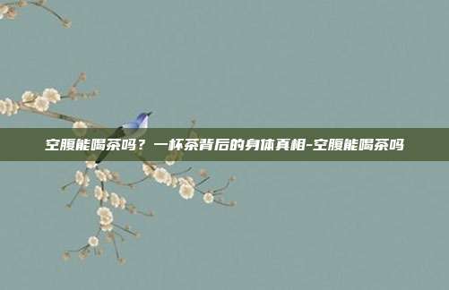 空腹能喝茶吗?一杯茶背后的身体真相-空腹能喝茶吗
