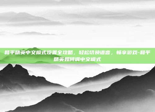 和平精英中文模式设置全攻略,轻松切换语言,畅享游戏-和平精英如何调中文模式