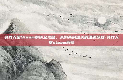 寻找天堂Steam解锁全攻略,从购买到通关的温暖旅程-寻找天堂steam解锁