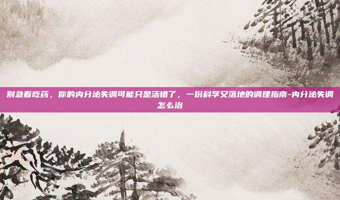 别急着吃药，你的内分泌失调可能只是活错了，一份科学又落地的调理指南-内分泌失调怎么治