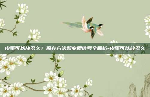 皮蛋可以放多久?保存方法和变质信号全解析-皮蛋可以放多久