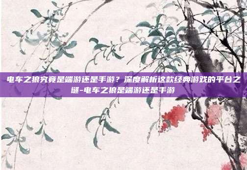 电车之狼究竟是端游还是手游？深度解析这款经典游戏的平台之谜-电车之狼是端游还是手游