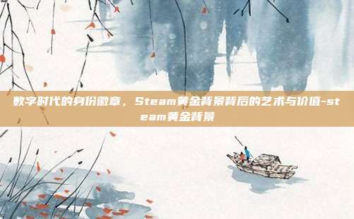 数字时代的身份徽章，Steam黄金背景背后的艺术与价值-steam黄金背景