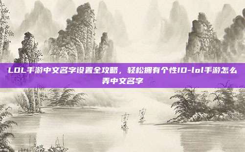 LOL手游中文名字设置全攻略,轻松拥有个性ID-lol手游怎么弄中文名字