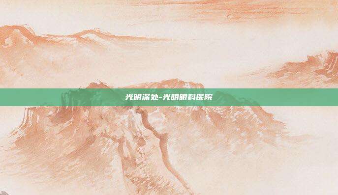 光明深处-光明眼科医院