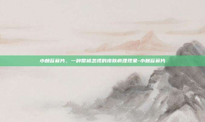 小棘苔藓片，一种常被忽视的皮肤病理现象-小棘苔藓片