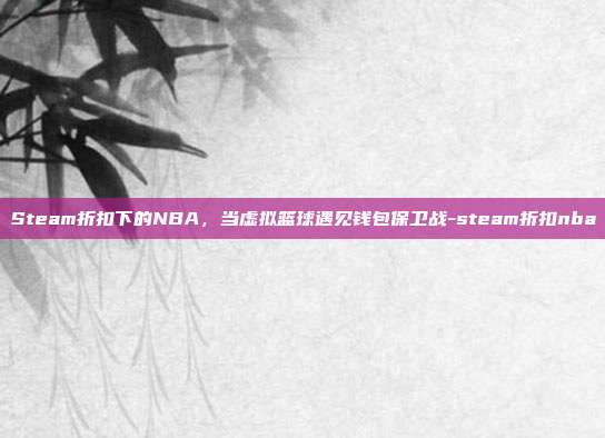Steam折扣下的NBA，当虚拟篮球遇见钱包保卫战-steam折扣nba