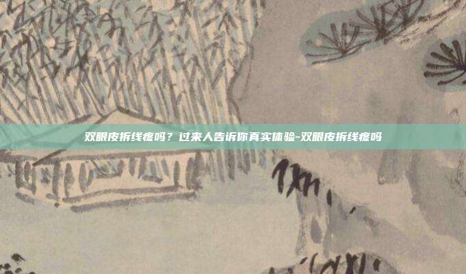 双眼皮拆线疼吗?过来人告诉你真实体验-双眼皮拆线疼吗