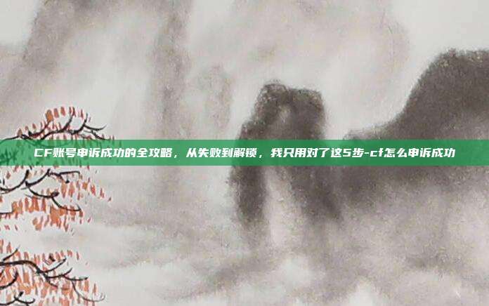CF账号申诉成功的全攻略，从失败到解锁，我只用对了这5步-cf怎么申诉成功