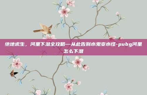 绝地求生,河里下潜全攻略—从此告别水鬼变水怪-pubg河里怎么下潜