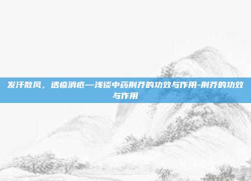 发汗散风,透疹消疮—浅谈中药荆芥的功效与作用-荆芥的功效与作用