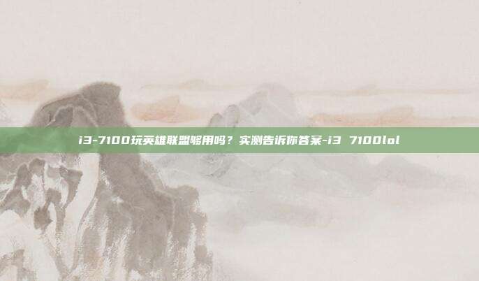 i3-7100玩英雄联盟够用吗？实测告诉你答案-i3 7100lol
