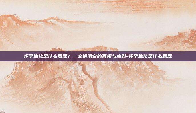 怀孕生化是什么意思?一文讲清它的真相与应对-怀孕生化是什么意思