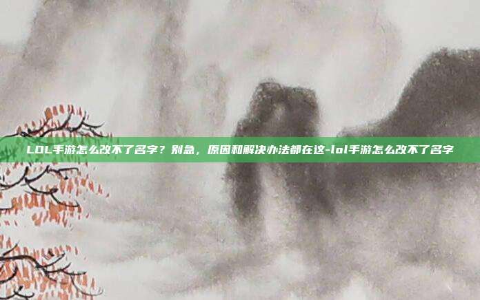LOL手游怎么改不了名字?别急,原因和解决办法都在这-lol手游怎么改不了名字