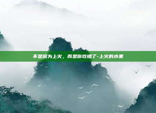不是因为上火，而是你吃错了-上火的水果