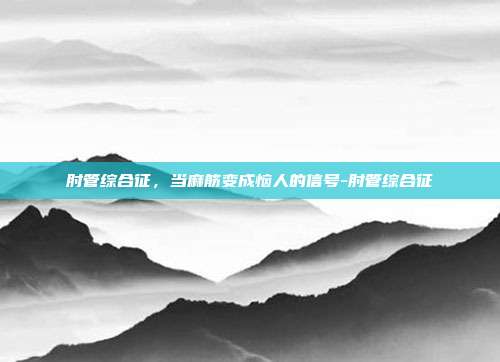 肘管综合征,当麻筋变成恼人的信号-肘管综合征