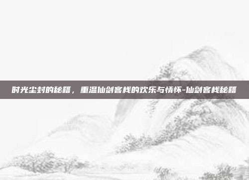 时光尘封的秘籍，重温仙剑客栈的欢乐与情怀-仙剑客栈秘籍