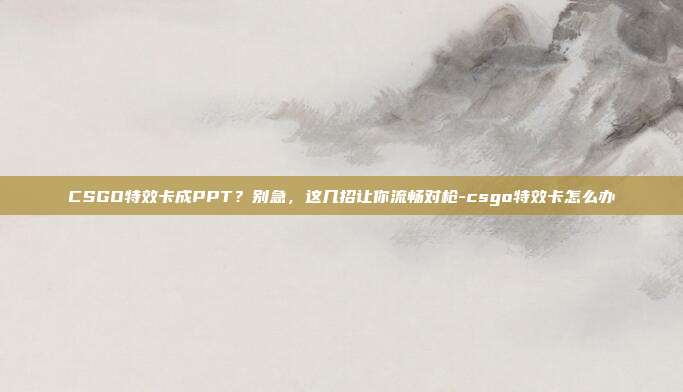 CSGO特效卡成PPT?别急,这几招让你流畅对枪-csgo特效卡怎么办
