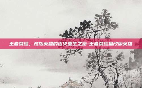 王者荣耀，改版英雄的浴火重生之路-王者荣耀里改版英雄