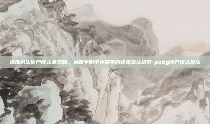 绝地求生僵尸模式全攻略,从新手到幸存高手的终极玩法指南-pubg僵尸模式玩法