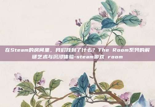 在Steam的房间里,我们找到了什么?The Room系列的解谜艺术与沉浸体验-steam游戏 room