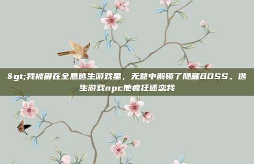 >我被困在全息逃生游戏里,无意中解锁了隐藏BOSS。逃生游戏npc他疯狂迷恋我