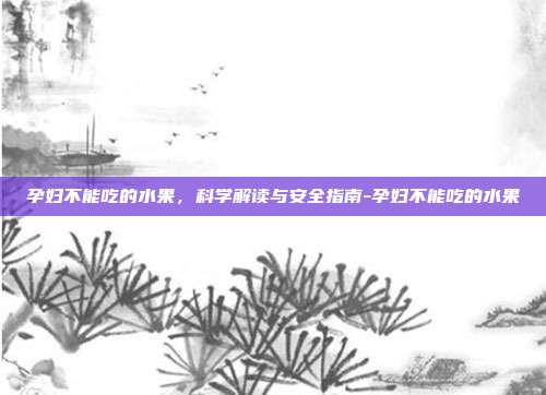 孕妇不能吃的水果,科学解读与安全指南-孕妇不能吃的水果