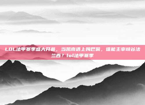 LOL法甲赛季盛大开幕，当凯南遇上姆巴佩，谁能主宰峡谷法兰西？lol法甲赛季