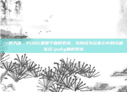 一躬入魂，PUBG里那个鞠躬表情，为何成为玩家心中的沟通圣经-pubg鞠躬表情