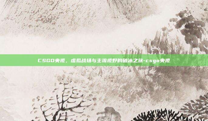 CSGO央视，虚拟战场与主流视野的破冰之旅-csgo央视