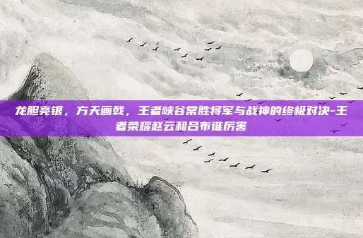 龙胆亮银，方天画戟，王者峡谷常胜将军与战神的终极对决-王者荣耀赵云和吕布谁厉害