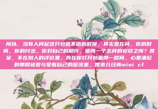所以，当有人问起这只包值不值的时候，其实是在问，你的时间，你的付出，你对自己的期许，值得一个怎样的安放之所？答案，不在别人的评价里，而在你打开包盖那一瞬间，心里涌起的那股被爱与爱着自己的暖流里。香奈儿经典mini cf