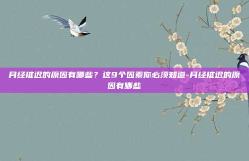 月经推迟的原因有哪些?这9个因素你必须知道-月经推迟的原因有哪些
