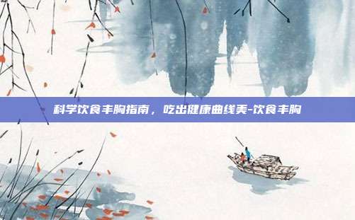 科学饮食丰胸指南,吃出健康曲线美-饮食丰胸