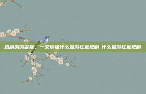 眼睛的假警报，一文读懂什么是假性近视眼-什么是假性近视眼