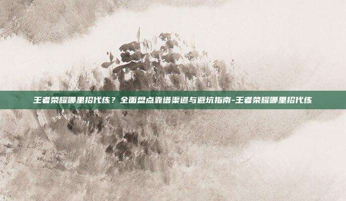 王者荣耀哪里招代练?全面盘点靠谱渠道与避坑指南-王者荣耀哪里招代练