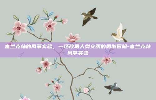 富兰克林的风筝实验,一场改写人类文明的勇敢冒险-富兰克林风筝实验
