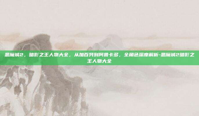 恶魔城2，暗影之王人物大全，从加百列到阿鲁卡多，全角色深度解析-恶魔城2暗影之王人物大全