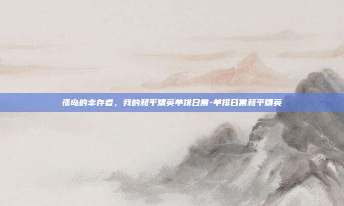 孤岛的幸存者,我的和平精英单排日常-单排日常和平精英