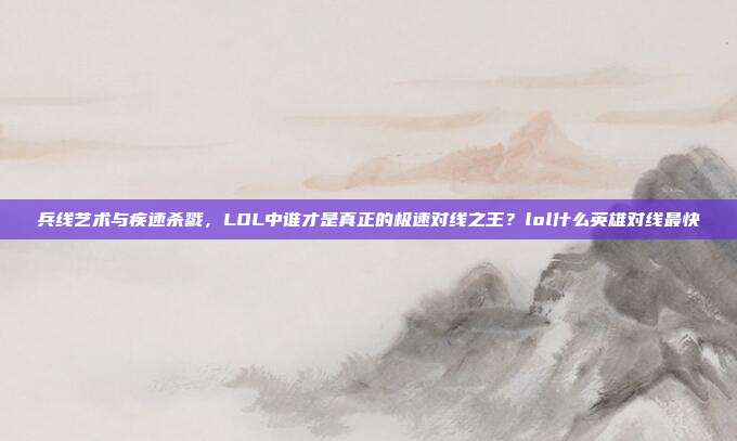 兵线艺术与疾速杀戮,LOL中谁才是真正的极速对线之王?lol什么英雄对线最快