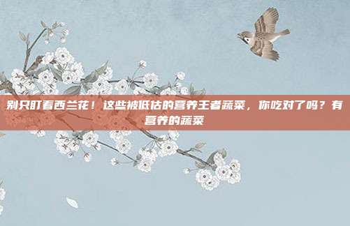 别只盯着西兰花!这些被低估的营养王者蔬菜,你吃对了吗?有营养的蔬菜