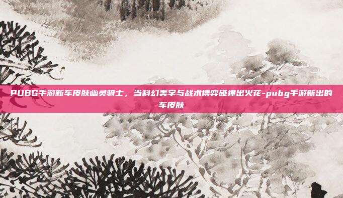 PUBG手游新车皮肤幽灵骑士，当科幻美学与战术博弈碰撞出火花-pubg手游新出的车皮肤