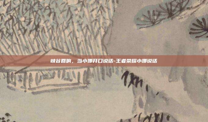 峡谷回响，当小娜开口说话-王者荣耀小娜说话
