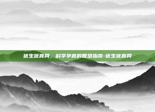 优生优育网,科学孕育的智慧指南-优生优育网