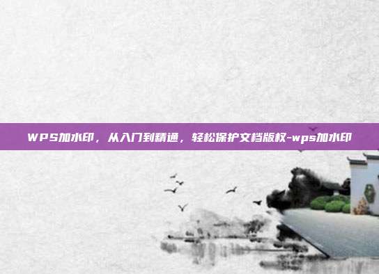WPS加水印，从入门到精通，轻松保护文档版权-wps加水印