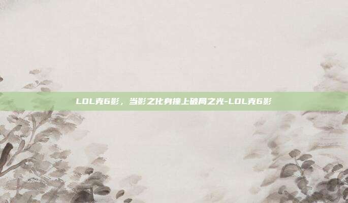 LOL克6影，当影之化身撞上破局之光-LOL克6影