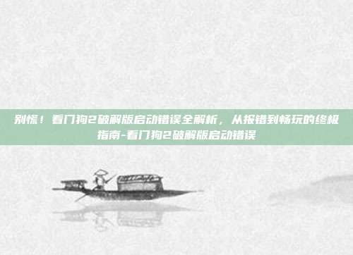 别慌！看门狗2破解版启动错误全解析，从报错到畅玩的终极指南-看门狗2破解版启动错误