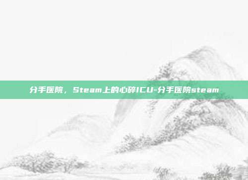 分手医院,Steam上的心碎ICU-分手医院steam