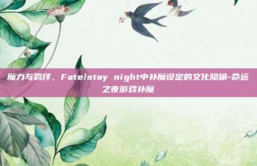 魔力与羁绊，Fate/stay night中补魔设定的文化隐喻-命运之夜游戏补魔