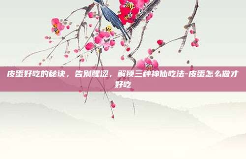 皮蛋好吃的秘诀，告别腥涩，解锁三种神仙吃法-皮蛋怎么做才好吃